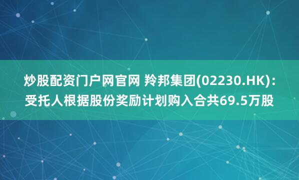 炒股配资门户网官网 羚邦集团(02230.HK)：受托人根据股份奖励计划购入合共69.5万股