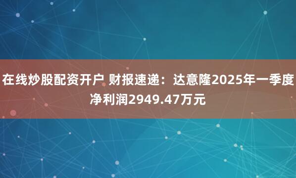 在线炒股配资开户 财报速递：达意隆2025年一季度净利润2949.47万元