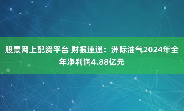 股票网上配资平台 财报速递：洲际油气2024年全年净利润4.88亿元