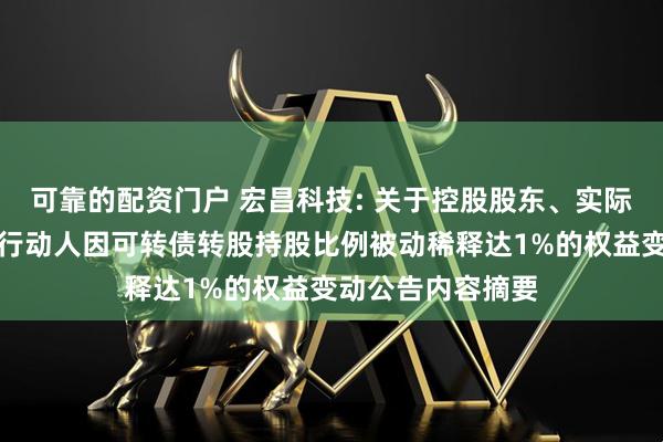 可靠的配资门户 宏昌科技: 关于控股股东、实际控制人及其一致行动人因可转债转股持股比例被动稀释达1%的权益变动公告内容摘要