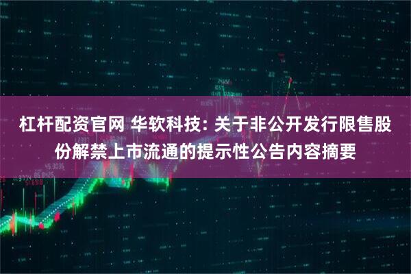杠杆配资官网 华软科技: 关于非公开发行限售股份解禁上市流通的提示性公告内容摘要
