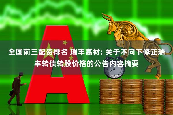 全国前三配资排名 瑞丰高材: 关于不向下修正瑞丰转债转股价格的公告内容摘要