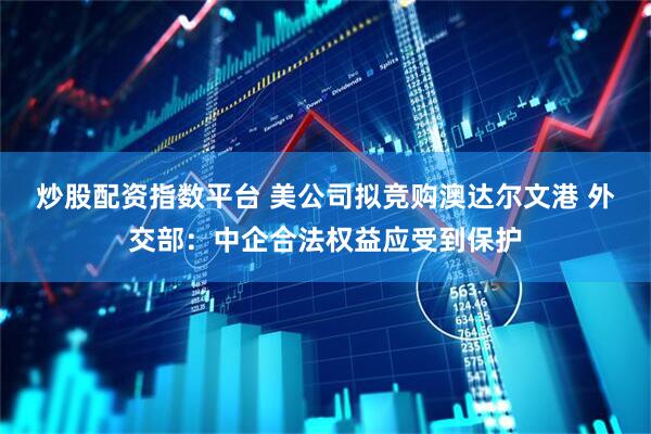 炒股配资指数平台 美公司拟竞购澳达尔文港 外交部：中企合法权益应受到保护