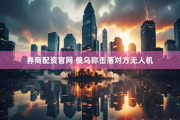 券商配资官网 俄乌称击落对方无人机