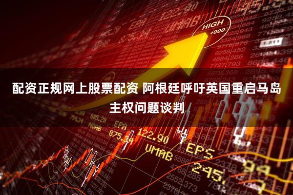 配资正规网上股票配资 阿根廷呼吁英国重启马岛主权问题谈判