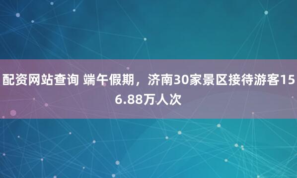 配资网站查询 端午假期，济南30家景区接待游客156.88万人次