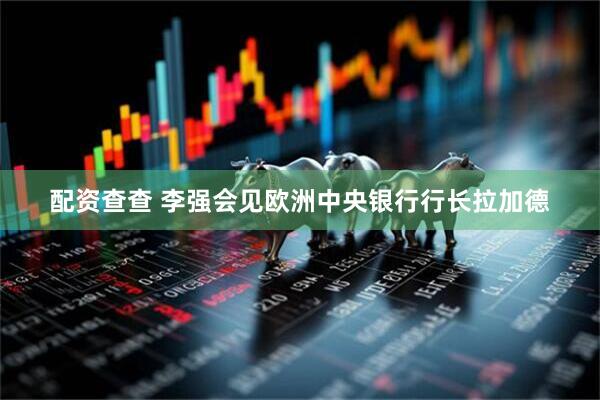 配资查查 李强会见欧洲中央银行行长拉加德