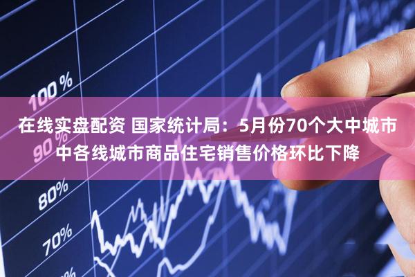 在线实盘配资 国家统计局：5月份70个大中城市中各线城市商品住宅销售价格环比下降