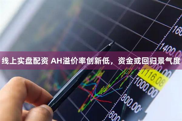 线上实盘配资 AH溢价率创新低，资金或回归景气度