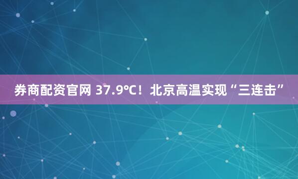 券商配资官网 37.9℃！北京高温实现“三连击”
