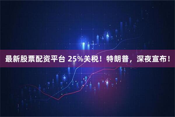 最新股票配资平台 25%关税！特朗普，深夜宣布！