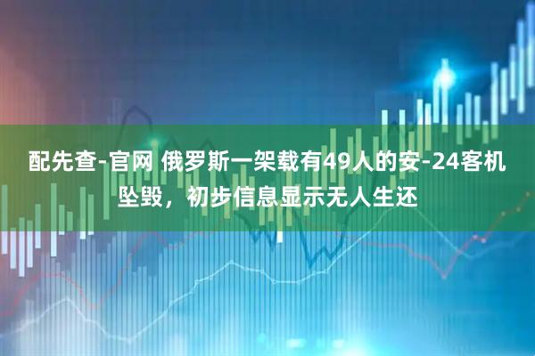 配先查-官网 俄罗斯一架载有49人的安-24客机坠毁，初步信息显示无人生还