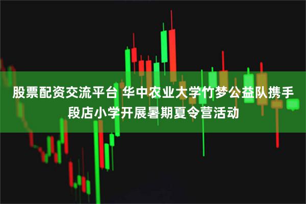 股票配资交流平台 华中农业大学竹梦公益队携手段店小学开展暑期夏令营活动
