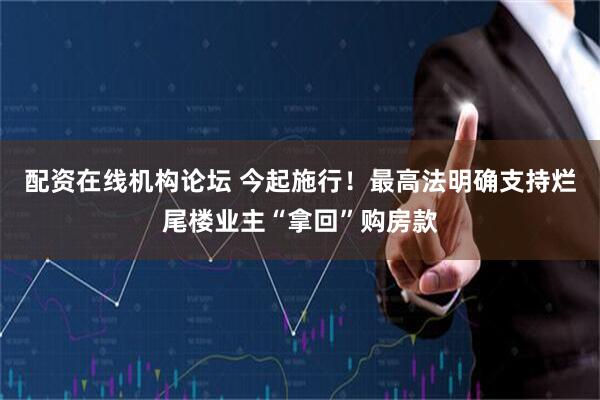 配资在线机构论坛 今起施行！最高法明确支持烂尾楼业主“拿回”购房款