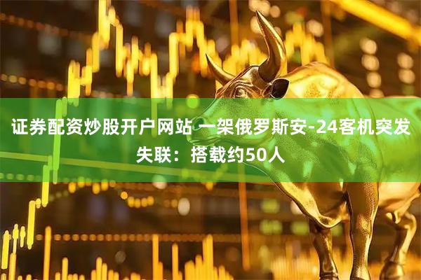 证券配资炒股开户网站 一架俄罗斯安-24客机突发失联：搭载约50人