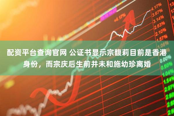 配资平台查询官网 公证书显示宗馥莉目前是香港身份，而宗庆后生前并未和施幼珍离婚