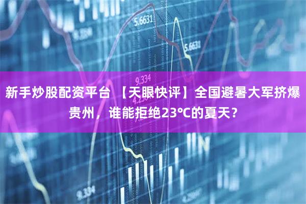 新手炒股配资平台 【天眼快评】全国避暑大军挤爆贵州，谁能拒绝23℃的夏天？