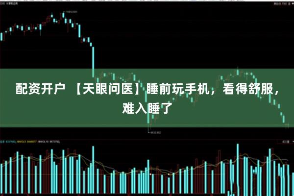 配资开户 【天眼问医】睡前玩手机，看得舒服，难入睡了