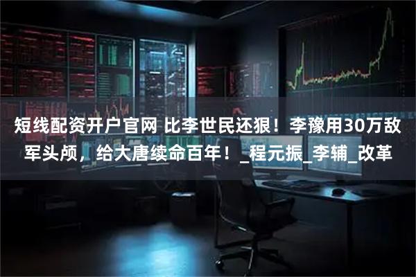 短线配资开户官网 比李世民还狠！李豫用30万敌军头颅，给大唐续命百年！_程元振_李辅_改革