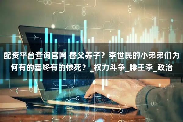 配资平台查询官网 替父养子？李世民的小弟弟们为何有的善终有的惨死？_权力斗争_滕王李_政治