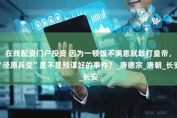 在线配资门户投资 因为一顿饭不满意就敢打皇帝，“泾原兵变”是不是预谋好的事件？_唐德宗_唐朝_长安