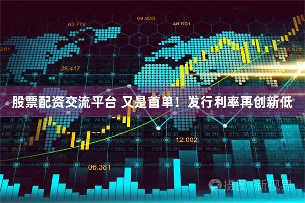股票配资交流平台 又是首单！发行利率再创新低