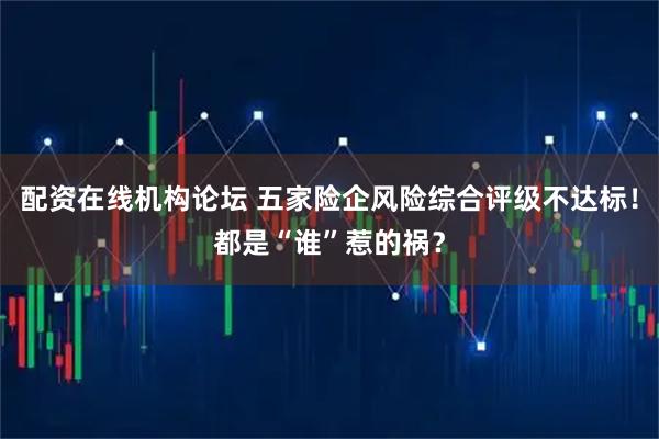 配资在线机构论坛 五家险企风险综合评级不达标！都是“谁”惹的祸？