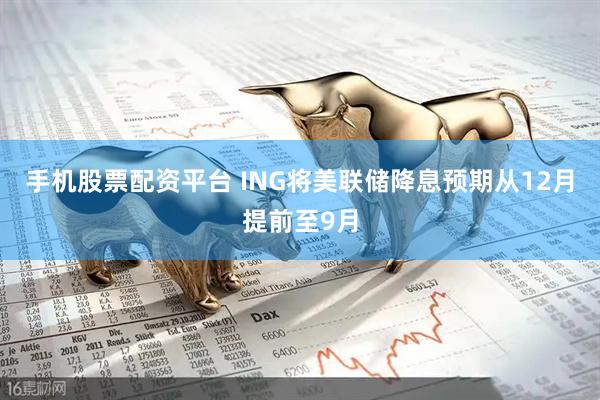 手机股票配资平台 ING将美联储降息预期从12月提前至9月
