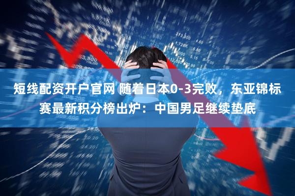 短线配资开户官网 随着日本0-3完败，东亚锦标赛最新积分榜出炉：中国男足继续垫底