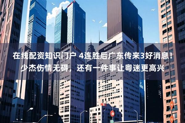 在线配资知识门户 4连胜后广东传来3好消息！少杰伤情无碍，还有一件事让粤迷更高兴