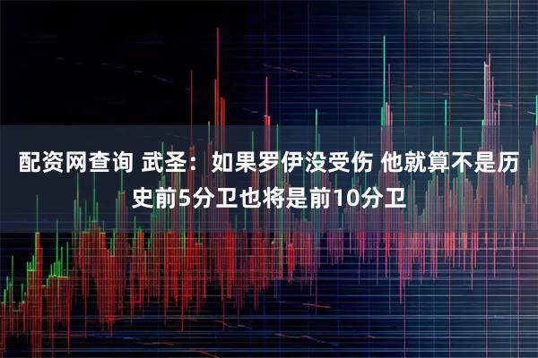 配资网查询 武圣：如果罗伊没受伤 他就算不是历史前5分卫也将是前10分卫