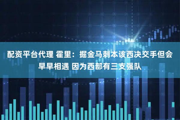 配资平台代理 霍里：掘金马刺本该西决交手但会早早相遇 因为西部有三支强队