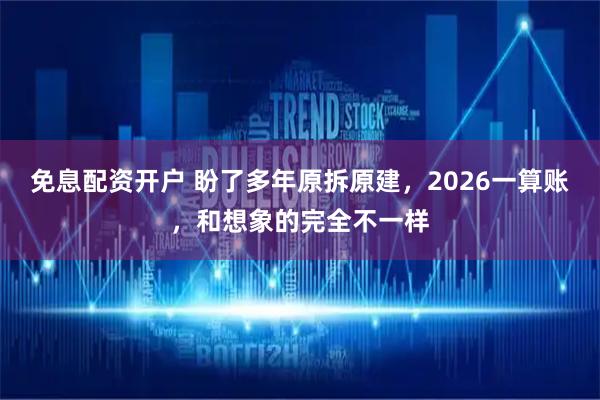 免息配资开户 盼了多年原拆原建，2026一算账，和想象的完全不一样