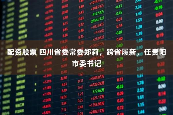 配资股票 四川省委常委郑莉，跨省履新，任贵阳市委书记