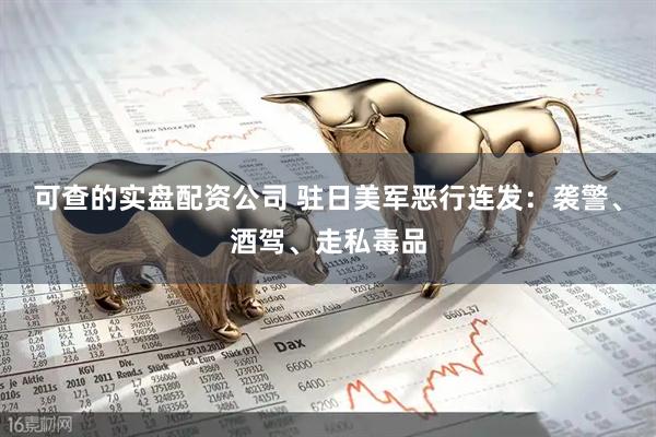 可查的实盘配资公司 驻日美军恶行连发：袭警、酒驾、走私毒品